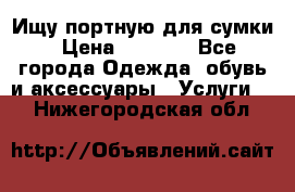 Ищу портную для сумки › Цена ­ 1 000 - Все города Одежда, обувь и аксессуары » Услуги   . Нижегородская обл.